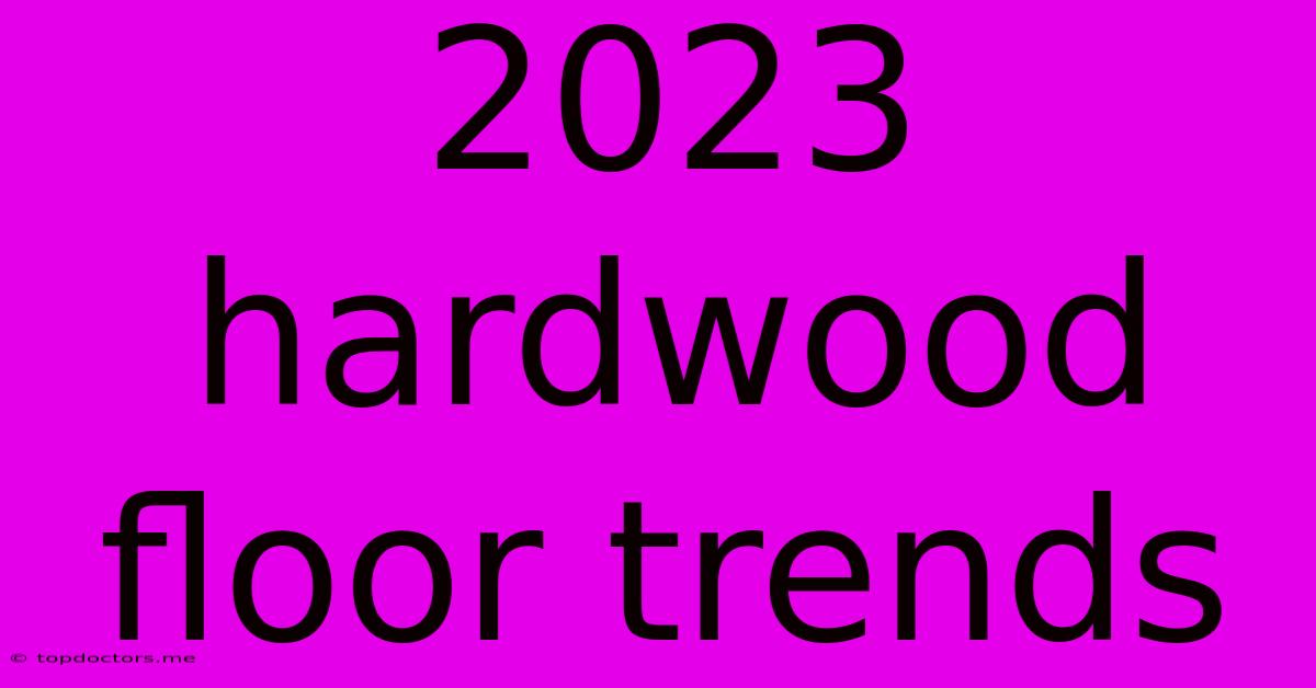 2023 Hardwood Floor Trends 2023 Hardwood Floor Trends
