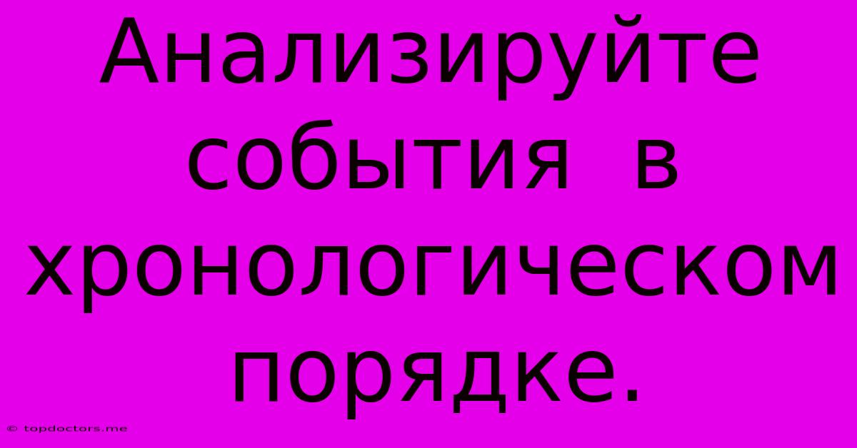 Анализируйте События В Хронологическом Порядке. Анализируйте События В Хронологическом Порядке.