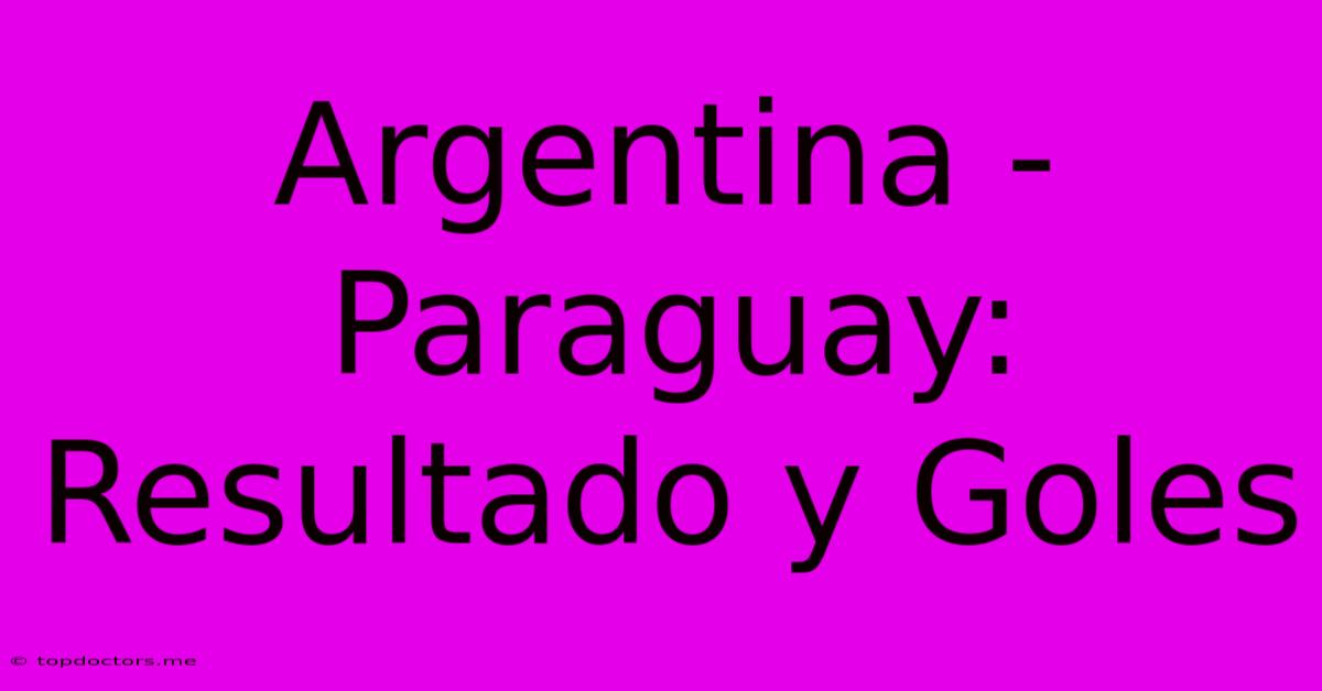 Argentina - Paraguay: Resultado Y Goles