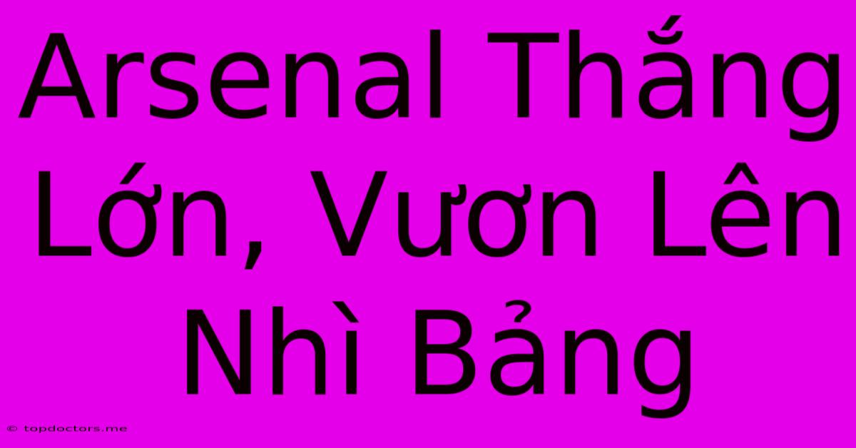 Arsenal Thắng Lớn, Vươn Lên Nhì Bảng Arsenal Thắng Lớn, Vươn Lên Nhì Bảng