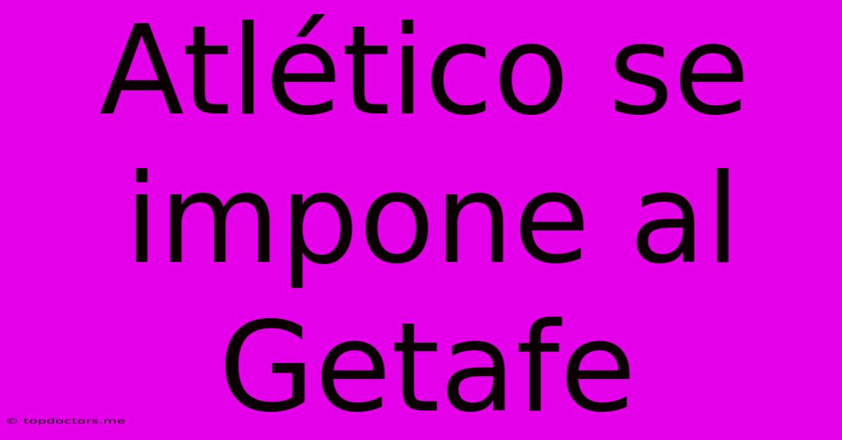 Atlético Se Impone Al Getafe Atlético Se Impone Al Getafe