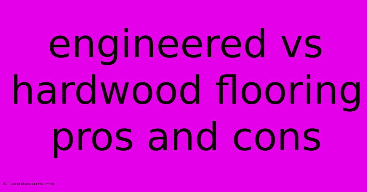 Engineered Vs Hardwood Flooring Pros And Cons