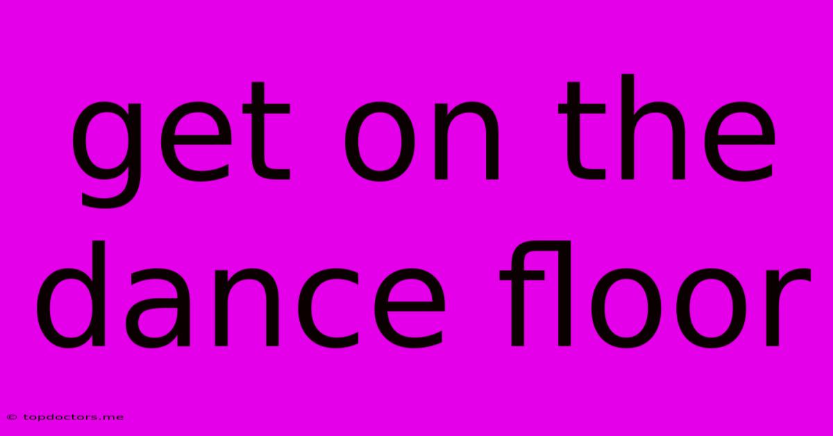 Get On The Dance Floor Get On The Dance Floor