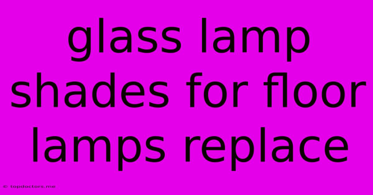 Glass Lamp Shades For Floor Lamps Replace Glass Lamp Shades For Floor Lamps Replace
