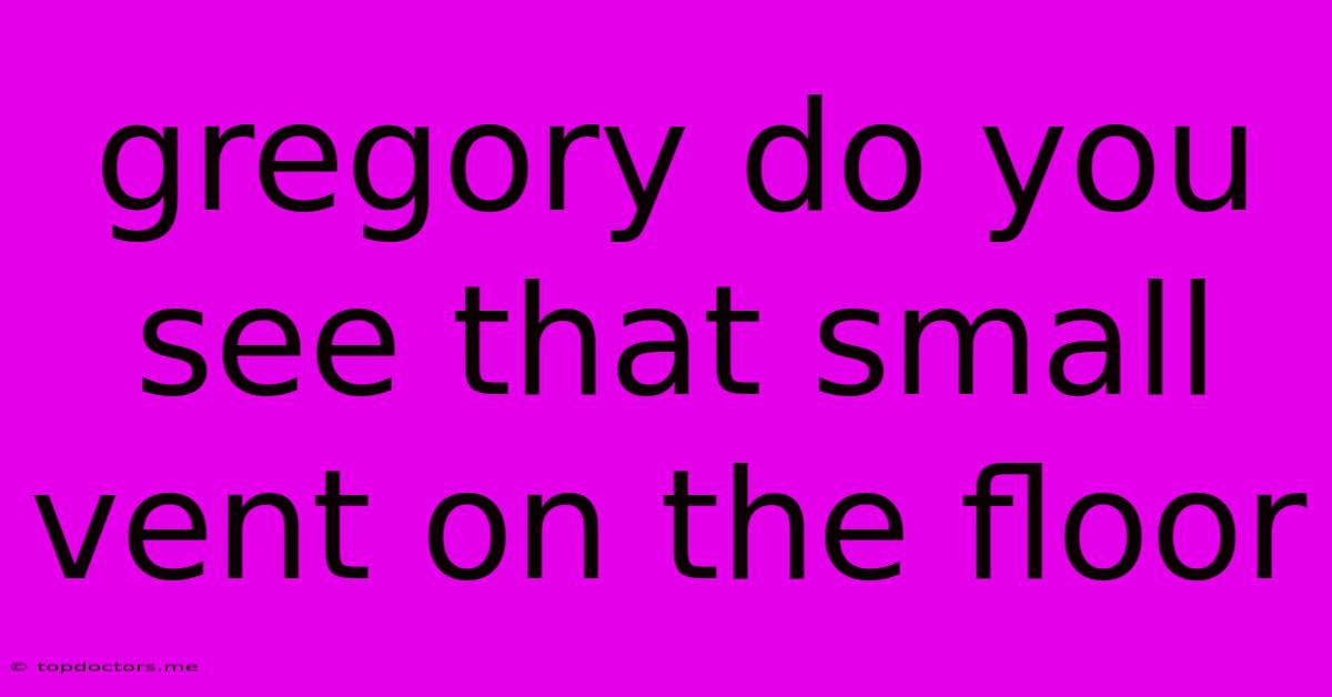 Gregory Do You See That Small Vent On The Floor Gregory Do You See That Small Vent On The Floor