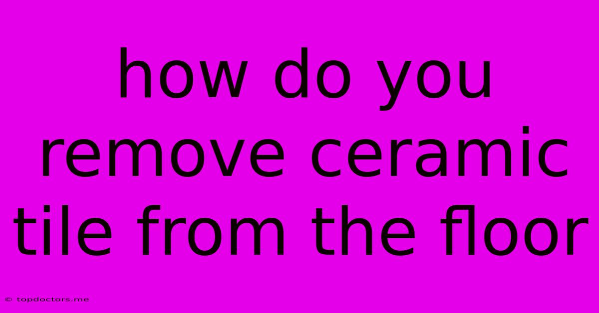 How Do You Remove Ceramic Tile From The Floor