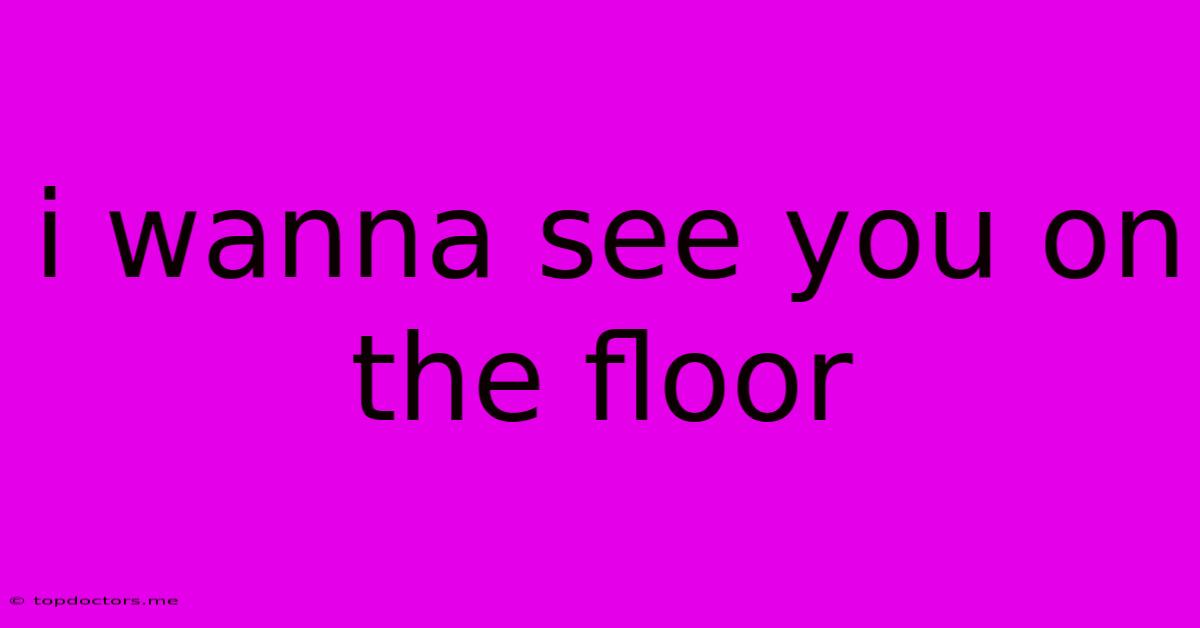 I Wanna See You On The Floor