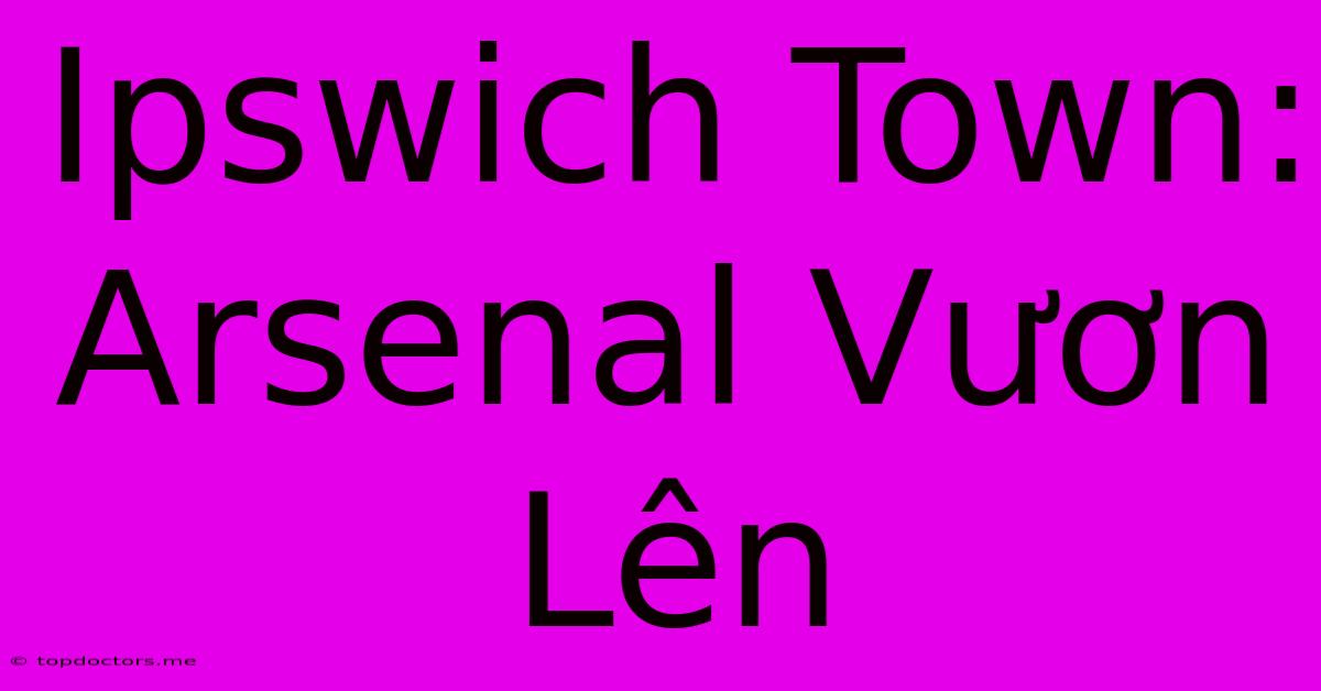 Ipswich Town: Arsenal Vươn Lên Ipswich Town: Arsenal Vươn Lên