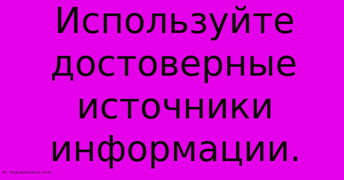 Используйте Достоверные Источники Информации. Используйте Достоверные Источники Информации.