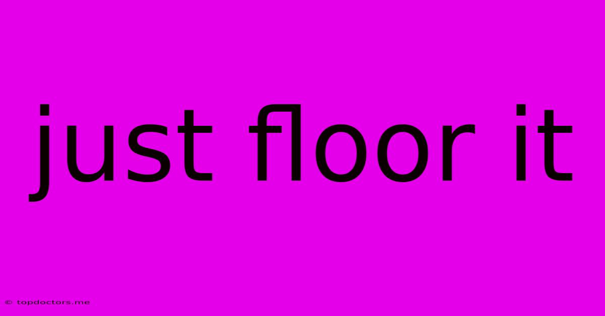 Just Floor It