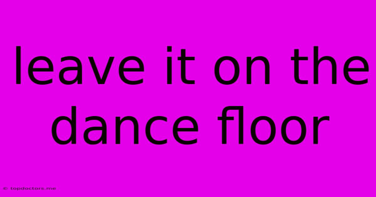 Leave It On The Dance Floor Leave It On The Dance Floor