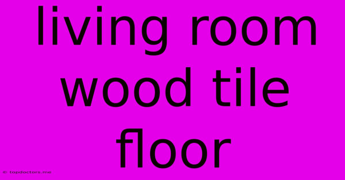 Living Room Wood Tile Floor Living Room Wood Tile Floor