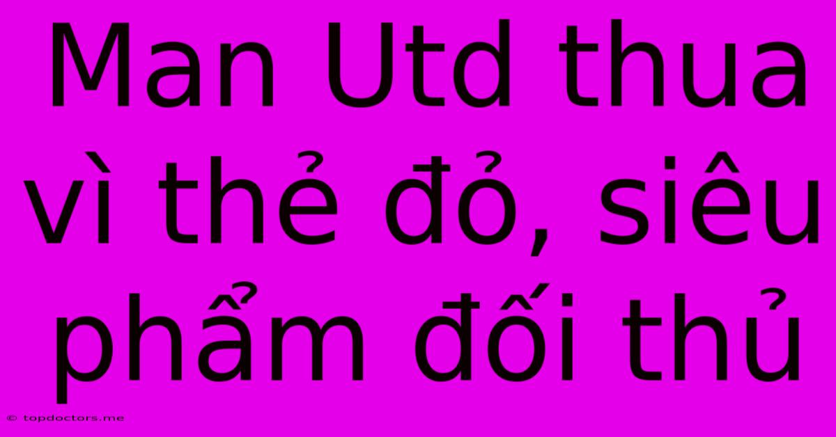 Man Utd Thua Vì Thẻ Đỏ, Siêu Phẩm Đối Thủ Man Utd Thua Vì Thẻ Đỏ, Siêu Phẩm Đối Thủ