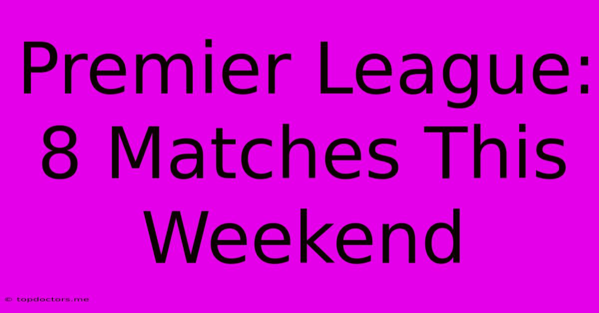 Premier League: 8 Matches This Weekend Premier League: 8 Matches This Weekend
