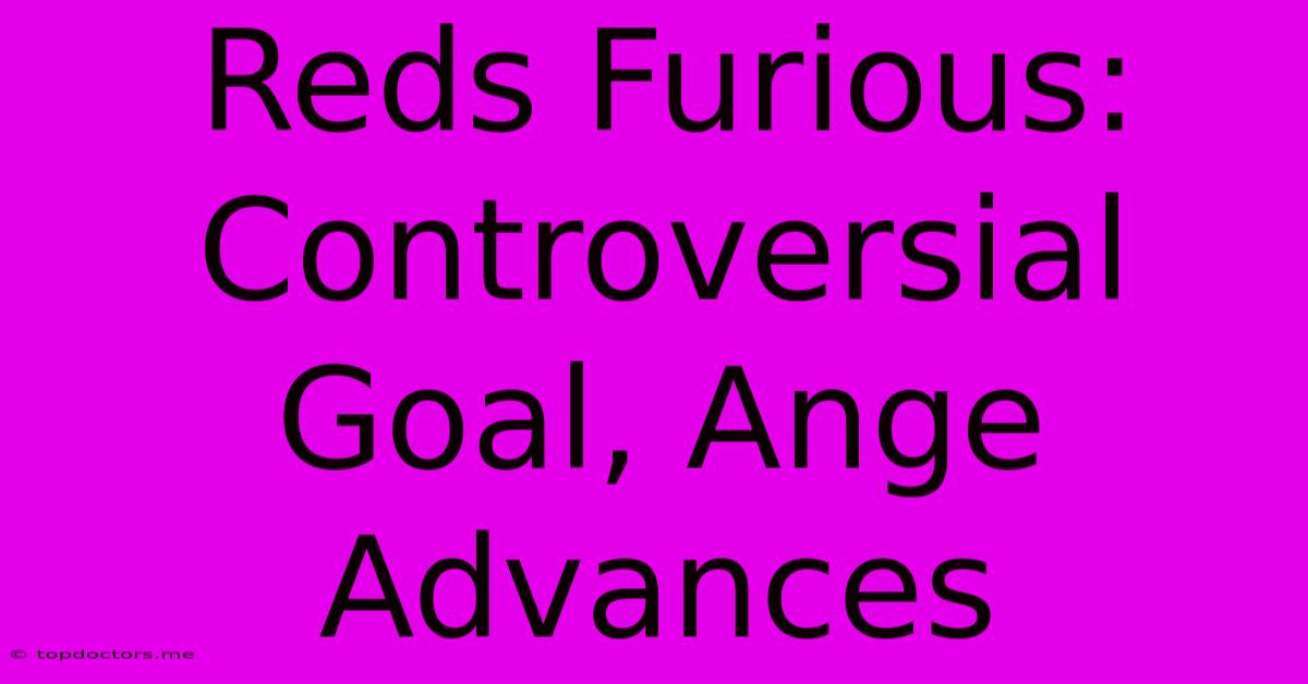 Reds Furious: Controversial Goal, Ange Advances Reds Furious: Controversial Goal, Ange Advances