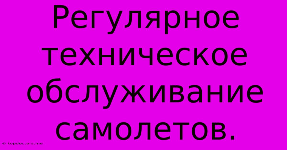 Регулярное Техническое Обслуживание Самолетов. Регулярное Техническое Обслуживание Самолетов.