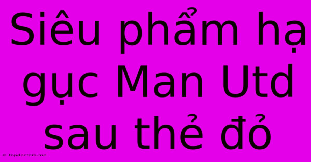 Siêu Phẩm Hạ Gục Man Utd Sau Thẻ Đỏ Siêu Phẩm Hạ Gục Man Utd Sau Thẻ Đỏ