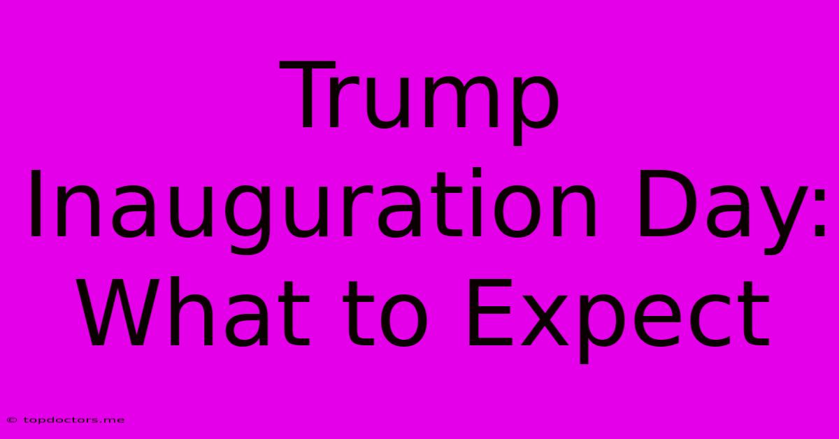 Trump Inauguration Day: What To Expect Trump Inauguration Day: What To Expect