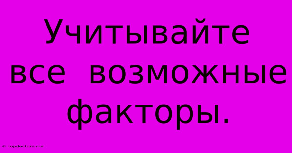 Учитывайте Все Возможные Факторы. Учитывайте Все Возможные Факторы.