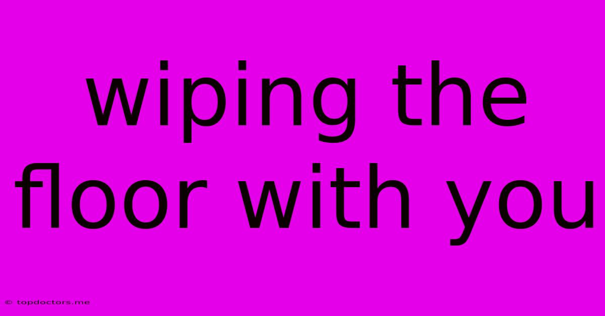 Wiping The Floor With You Wiping The Floor With You