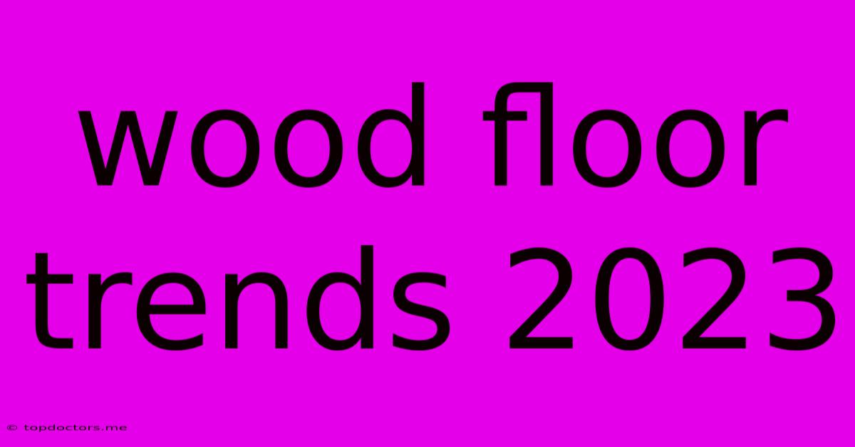 Wood Floor Trends 2023 Wood Floor Trends 2023
